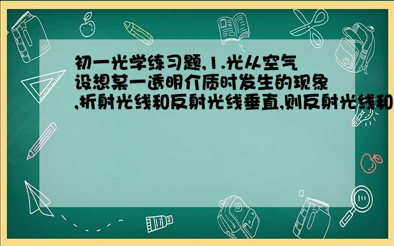 初一光学练习题,1.光从空气设想某一透明介质时发生的现象,折射光线和反射光线垂直,则反射光线和入射光线之间的夹角为______,折射角为_______2.凸透镜主光轴上有个特殊的点,通过它的光线的