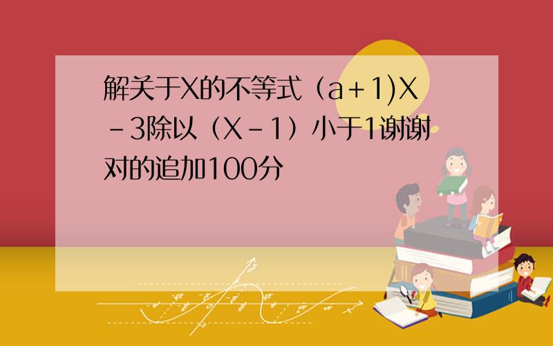 解关于X的不等式（a＋1)X－3除以（X－1）小于1谢谢对的追加100分