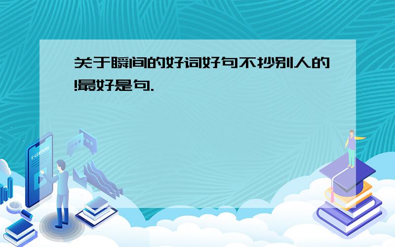 关于瞬间的好词好句不抄别人的!最好是句.