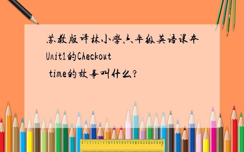 苏教版译林小学六年级英语课本Unit1的Checkout time的故事叫什么?