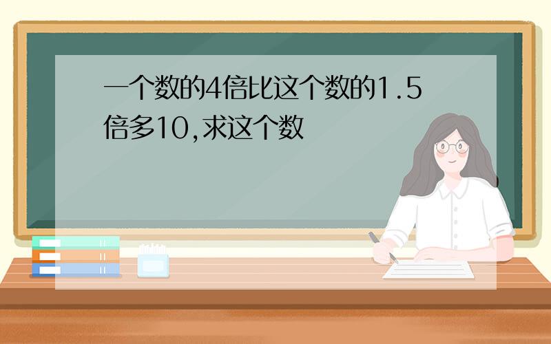 一个数的4倍比这个数的1.5倍多10,求这个数