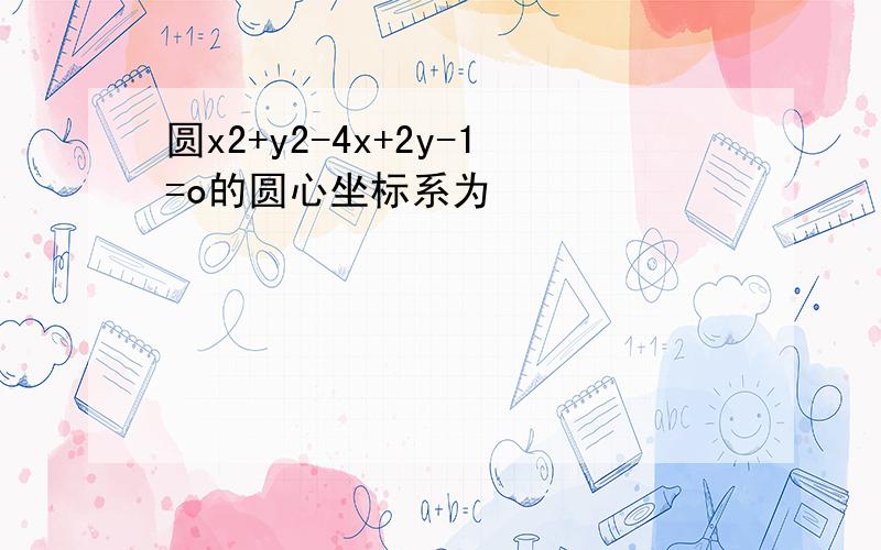 圆x2+y2-4x+2y-1=o的圆心坐标系为