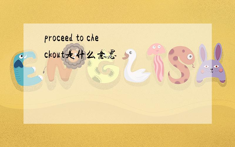 proceed to checkout是什么意思