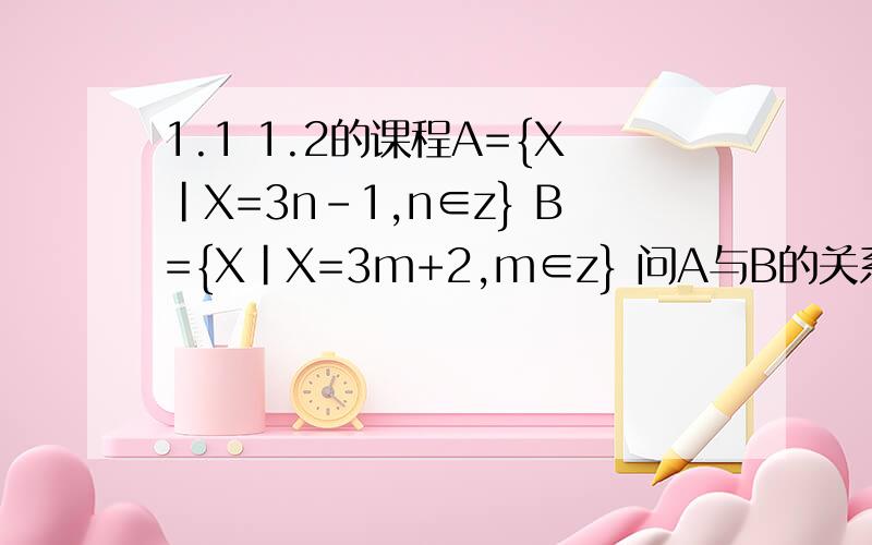 1.1 1.2的课程A={X|X=3n-1,n∈z} B={X|X=3m+2,m∈z} 问A与B的关系