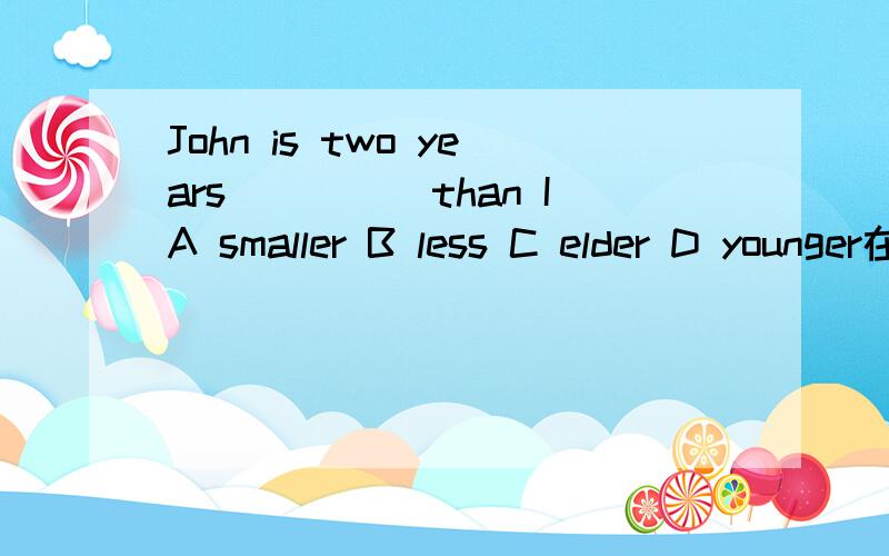 John is two years_____than IA smaller B less C elder D younger在C和D之间怎么判断?还有old 和 eld 到底有什么区别?
