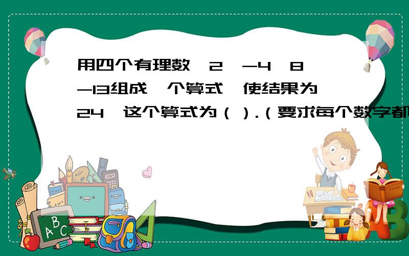 用四个有理数,2,-4,8,-13组成一个算式,使结果为24,这个算式为（）.（要求每个数字都要出现在算式中且只能出现1次）