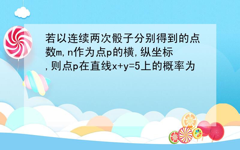 若以连续两次骰子分别得到的点数m,n作为点p的横,纵坐标,则点p在直线x+y=5上的概率为