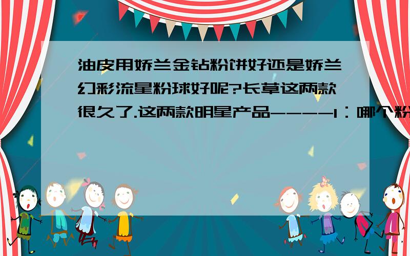 油皮用娇兰金钻粉饼好还是娇兰幻彩流星粉球好呢?长草这两款很久了.这两款明星产品----1：哪个粉质细；2：哪个遮瑕力好；3：哪个不容易脱妆；4：哪个控油效果出众些.还有比较发愁一点.