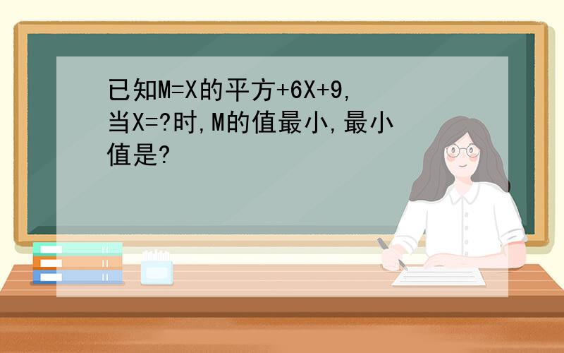 已知M=X的平方+6X+9,当X=?时,M的值最小,最小值是?