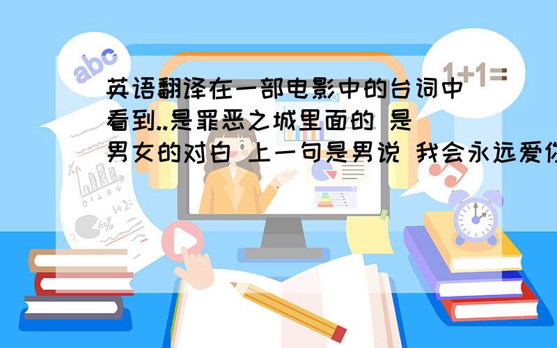 英语翻译在一部电影中的台词中看到..是罪恶之城里面的 是男女的对白 上一句是男说 我会永远爱你 然后女的说 always and never