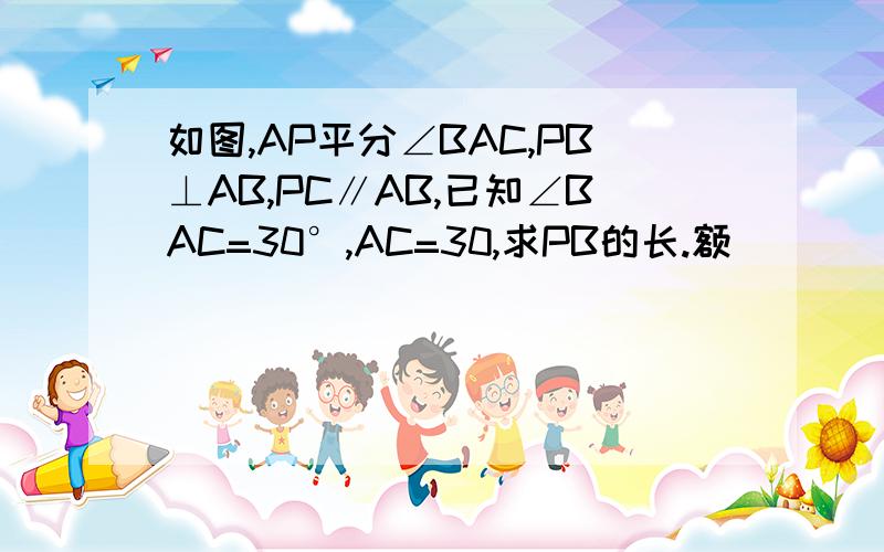 如图,AP平分∠BAC,PB⊥AB,PC∥AB,已知∠BAC=30°,AC=30,求PB的长.额