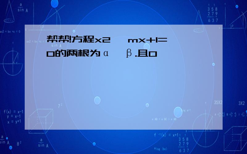 帮帮!方程x2 –mx+1=0的两根为α、β.且0