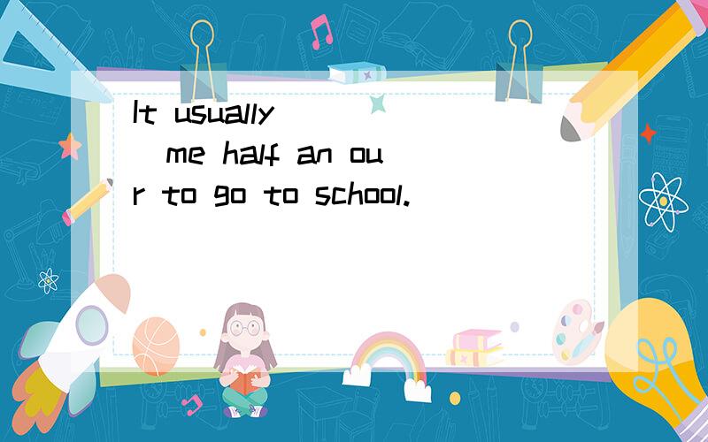 It usually_____me half an our to go to school.