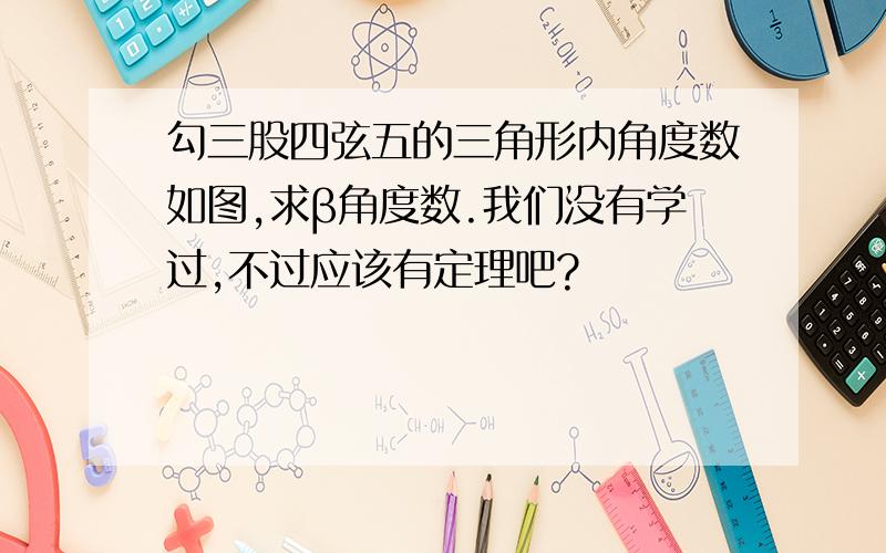 勾三股四弦五的三角形内角度数如图,求β角度数.我们没有学过,不过应该有定理吧?