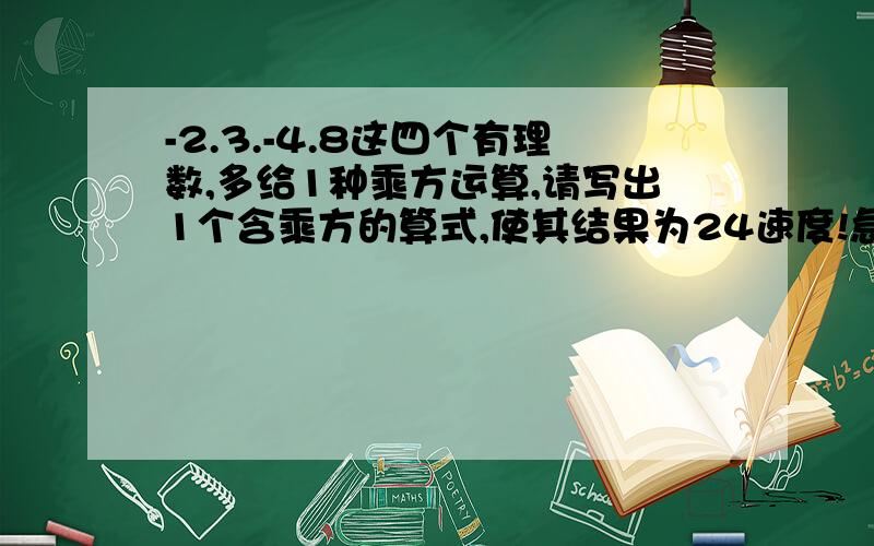 -2.3.-4.8这四个有理数,多给1种乘方运算,请写出1个含乘方的算式,使其结果为24速度!急!1