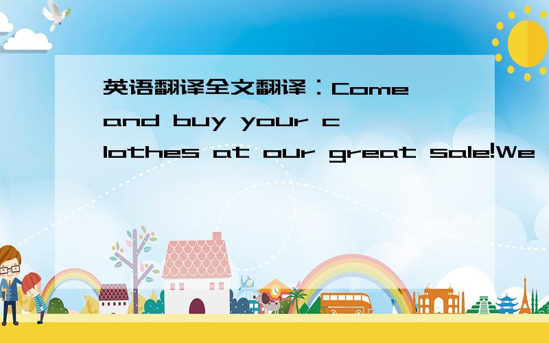 英语翻译全文翻译：Come and buy your clothes at our great sale!We sell all our clothes at very good prices.Do you like sweaters?We have green sweaters for only $15!Yellow sweaters are only $12!Do you need trousers?For boys,we have black trous