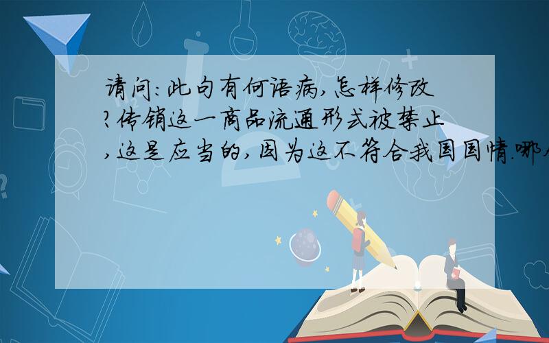 请问：此句有何语病,怎样修改?传销这一商品流通形式被禁止,这是应当的,因为这不符合我国国情.哪个“这”有歧义?有什么歧义?请解说.