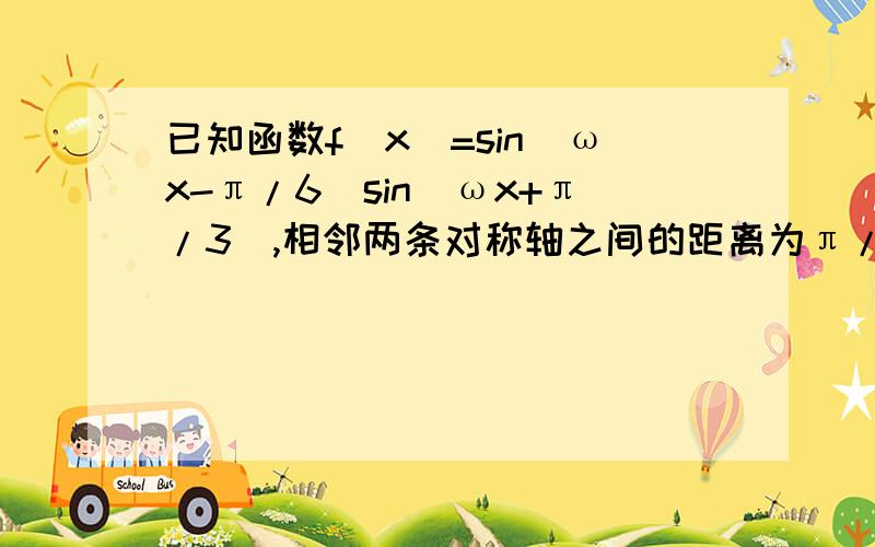 已知函数f(x)=sin(ωx-π/6)sin(ωx+π/3),相邻两条对称轴之间的距离为π/2,在△ABC中,abc为角ABC的对边,若A＜B且f(A)=f(B)=1/4,求c/a的值