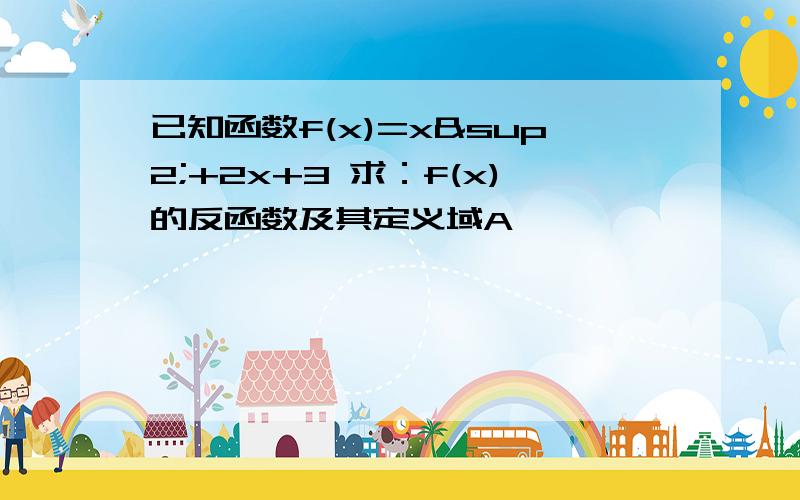 已知函数f(x)=x²+2x+3 求：f(x)的反函数及其定义域A