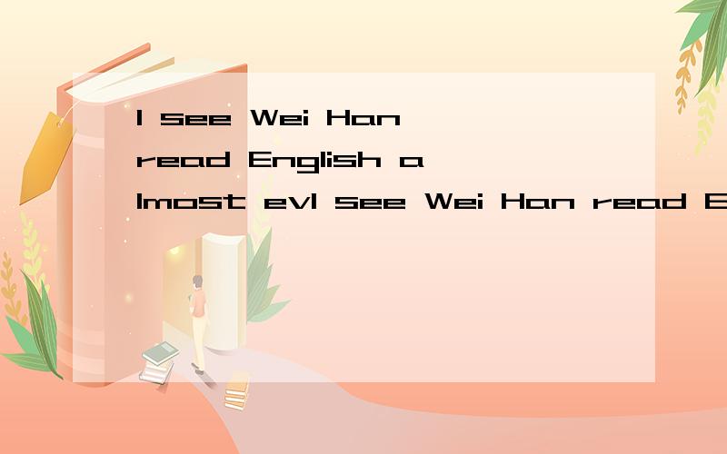 I see Wei Han read English almost evI see Wei Han read English almost every morning.这里的read为什么要填原型,