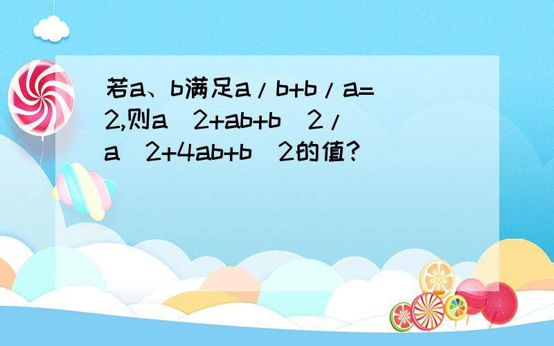 若a、b满足a/b+b/a=2,则a^2+ab+b^2/a^2+4ab+b^2的值?