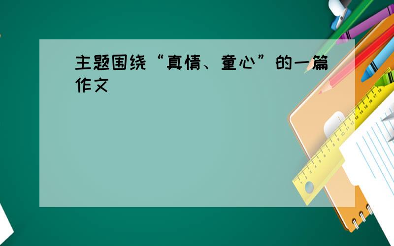 主题围绕“真情、童心”的一篇作文