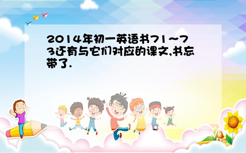 2014年初一英语书71～73还有与它们对应的课文,书忘带了.