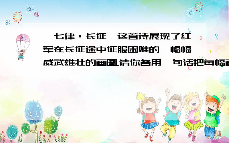 《七律·长征》这首诗展现了红军在长征途中征服困难的一幅幅威武雄壮的画图.请你各用一句话把每幅画的主