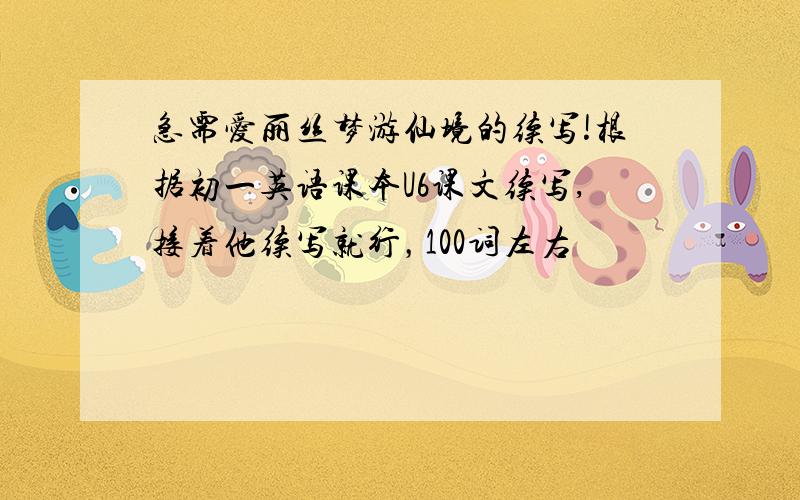 急需爱丽丝梦游仙境的续写!根据初一英语课本U6课文续写,接着他续写就行，100词左右