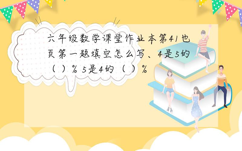 六年级数学课堂作业本第41也页第一题填空怎么写、4是5的（ ）% 5是4的（ ）%