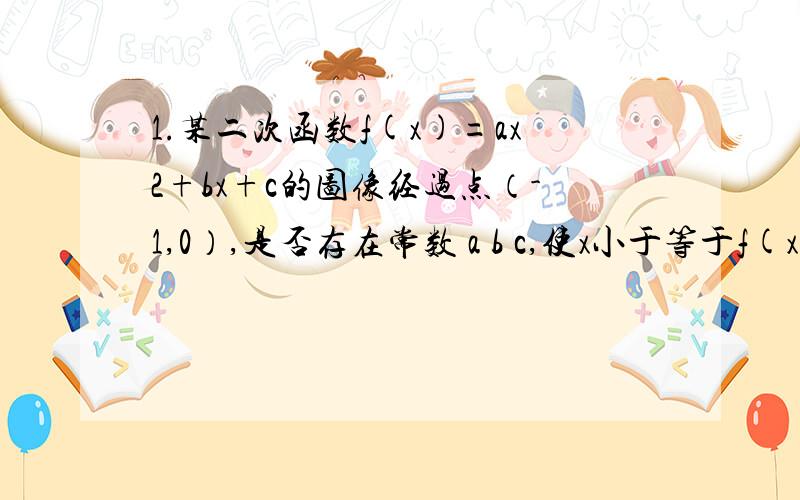 1.某二次函数f(x)=ax2+bx+c的图像经过点（-1,0）,是否存在常数 a b c,使x小于等于f(x)小于等于 0.5(1+x方）对一切实数都成立?要求证明.