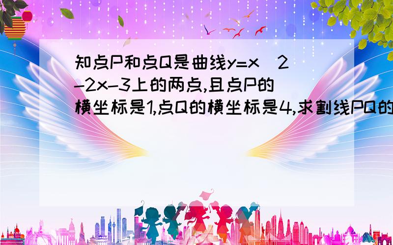 知点P和点Q是曲线y=x^2-2x-3上的两点,且点P的横坐标是1,点Q的横坐标是4,求割线PQ的斜率 , 点P处的切线方程谁来教教我