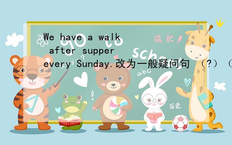 We have a walk after supper every Sunday.改为一般疑问句 （?）（?）（?）a walk after supper every Sunday?