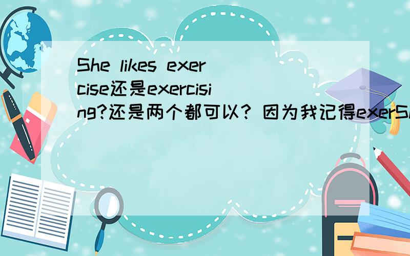 She likes exercise还是exercising?还是两个都可以? 因为我记得exerShe likes exercise还是exercising?还是两个都可以?因为我记得exercise这个词既可作名词也可做动词