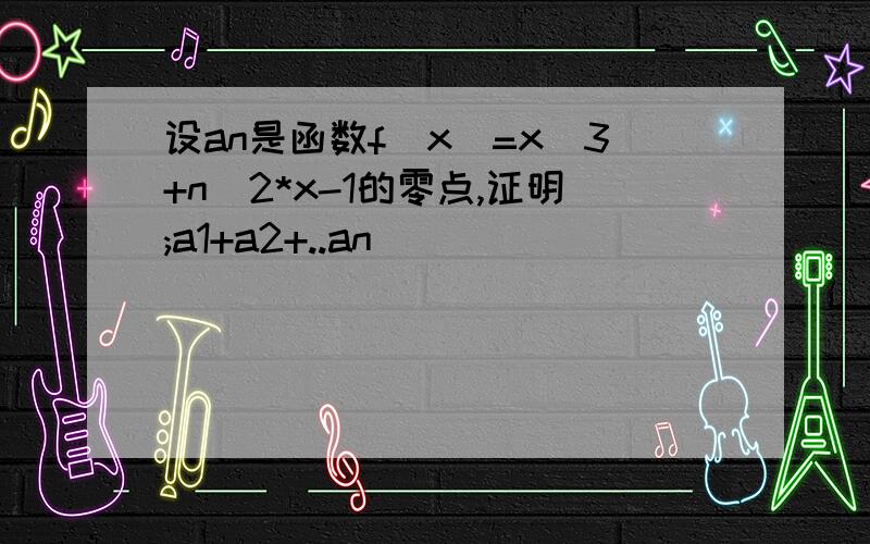 设an是函数f(x)=x^3+n^2*x-1的零点,证明;a1+a2+..an