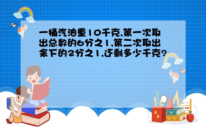 一桶汽油重10千克,第一次取出总数的6分之1,第二次取出余下的2分之1,还剩多少千克?