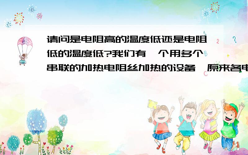 请问是电阻高的温度低还是电阻低的温度低?我们有一个用多个串联的加热电阻丝加热的设备,原来各电阻是一样的,但由于时间久了,各电阻各不相等,当用温控仪控制进行加温时,发现各个加热