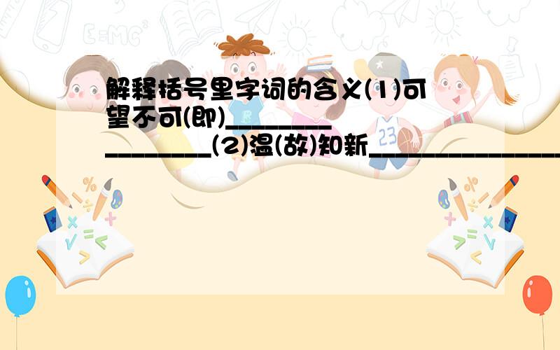 解释括号里字词的含义(1)可望不可(即)________________(2)温(故)知新__________________(3)(举)世无双__________________(4)见贤思(齐)__________________(5)慧心未(泯)__________________(6)获益(匪)浅__________________(7)问心