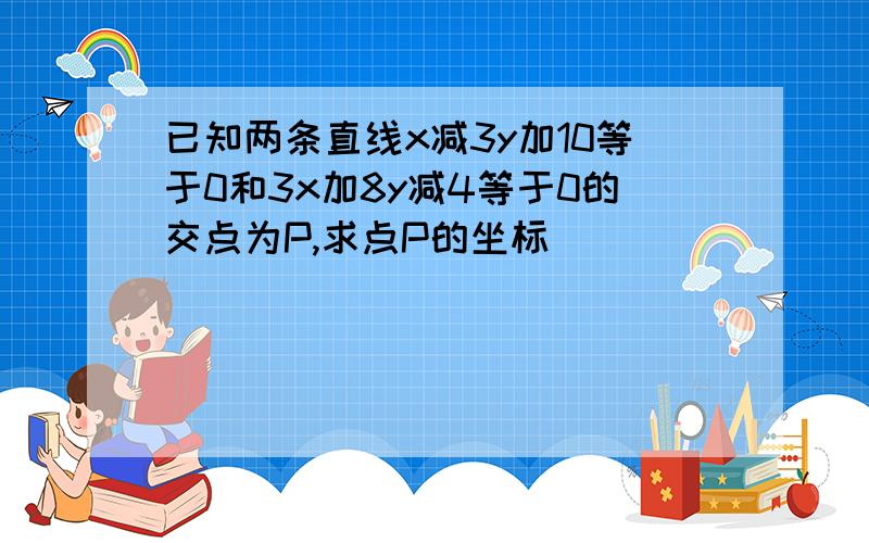 已知两条直线x减3y加10等于0和3x加8y减4等于0的交点为P,求点P的坐标