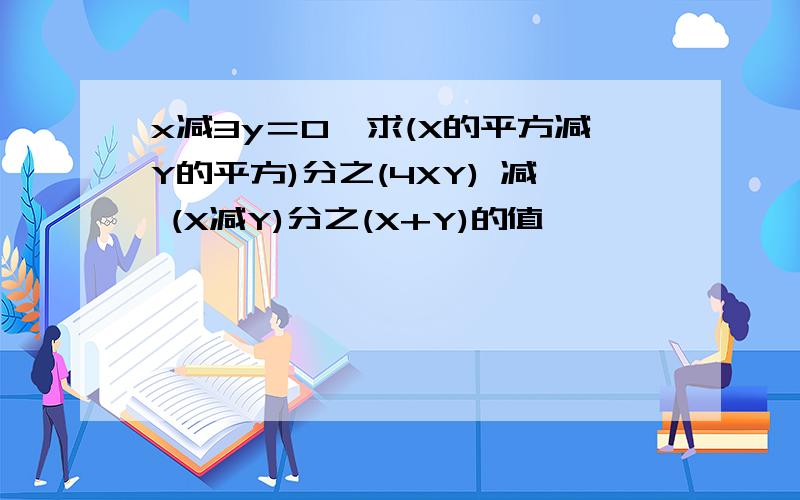 x减3y＝0,求(X的平方减Y的平方)分之(4XY) 减 (X减Y)分之(X+Y)的值