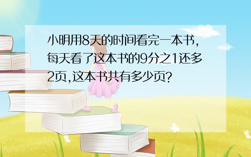 小明用8天的时间看完一本书,每天看了这本书的9分之1还多2页,这本书共有多少页?