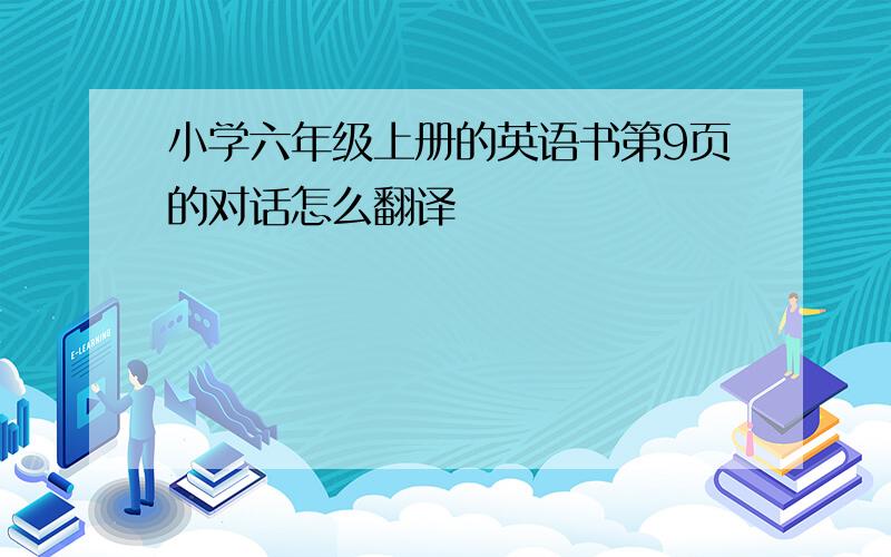 小学六年级上册的英语书第9页的对话怎么翻译