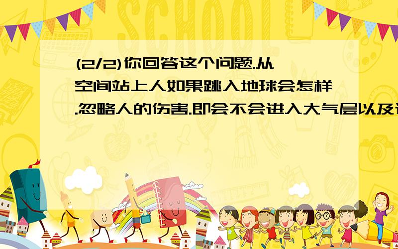 (2/2)你回答这个问题.从空间站上人如果跳入地球会怎样.忽略人的伤害.即会不会进入大气层以及过程.请给我模拟一下.