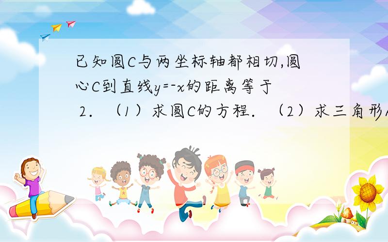 已知圆C与两坐标轴都相切,圆心C到直线y=-x的距离等于 2．（1）求圆C的方程．（2）求三角形AOB面积的最小值 我认为只算得出最大值呀!S=1/2mn m=n时取最大值啊 请问我哪里不对呐?（ mn问题是nx+m