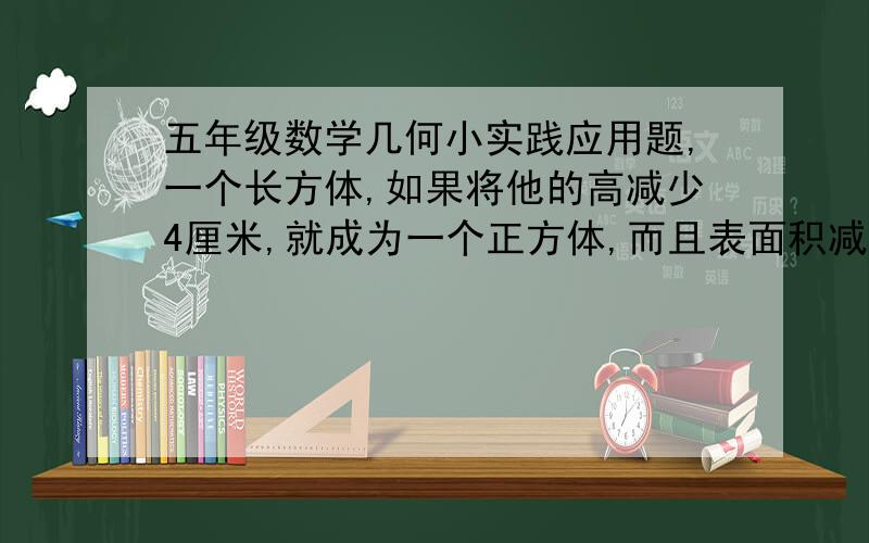 五年级数学几何小实践应用题,一个长方体,如果将他的高减少4厘米,就成为一个正方体,而且表面积减少96平方厘米,那么原来长方体的体积是多少立方厘米?