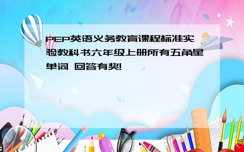 PEP英语义务教育课程标准实验教科书六年级上册所有五角星单词 回答有奖!