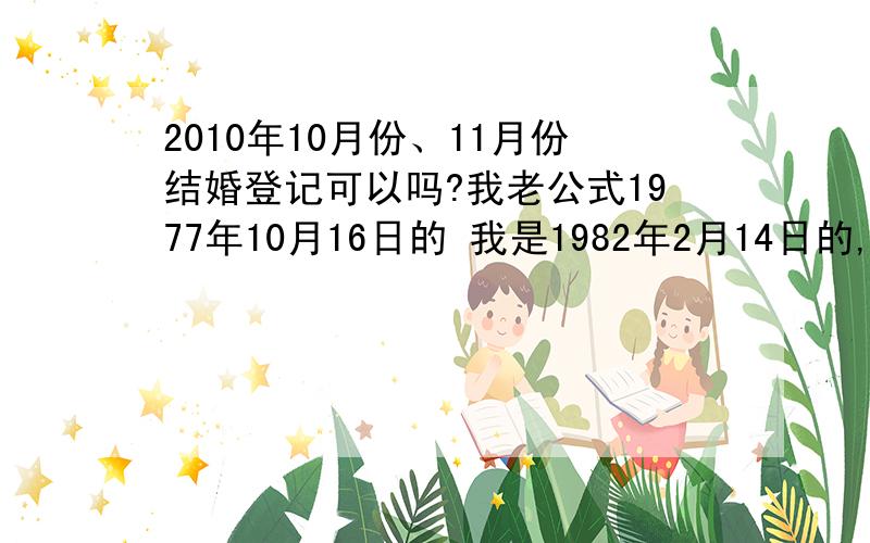 2010年10月份、11月份结婚登记可以吗?我老公式1977年10月16日的 我是1982年2月14日的,请问2010年哪天我想结婚证上的日子吉利一点,呵呵,请大家帮我看看呀,建议