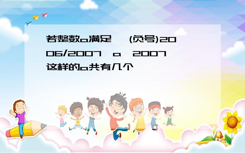 若整数a满足 ﹣(负号)2006/2007≥a≥2007这样的a共有几个