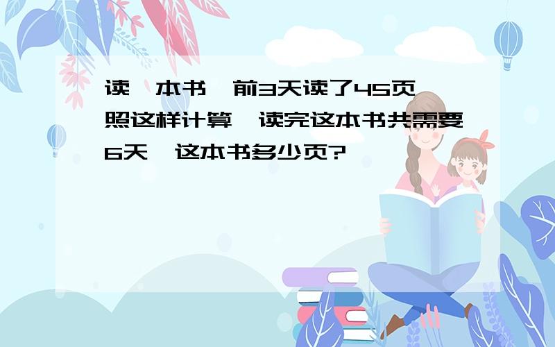 读一本书,前3天读了45页,照这样计算,读完这本书共需要6天,这本书多少页?