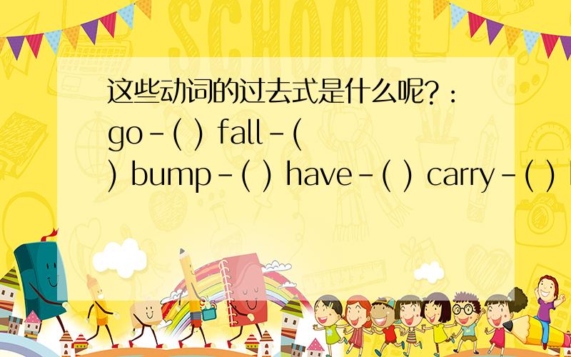 这些动词的过去式是什么呢?：go-( ) fall-( ) bump-( ) have-( ) carry-( ) buy-( )